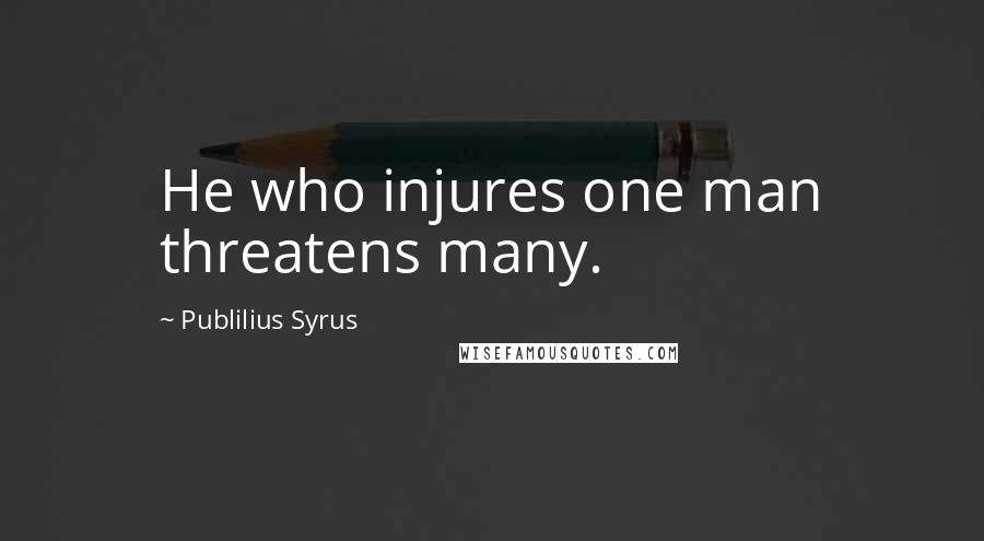 Publilius Syrus Quotes: He who injures one man threatens many.