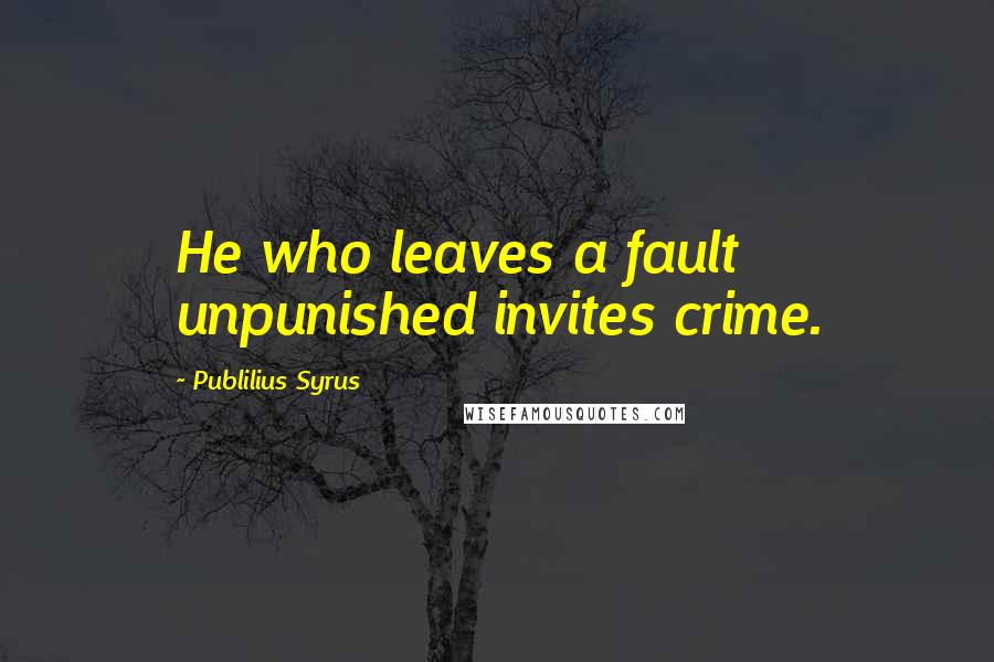 Publilius Syrus Quotes: He who leaves a fault unpunished invites crime.