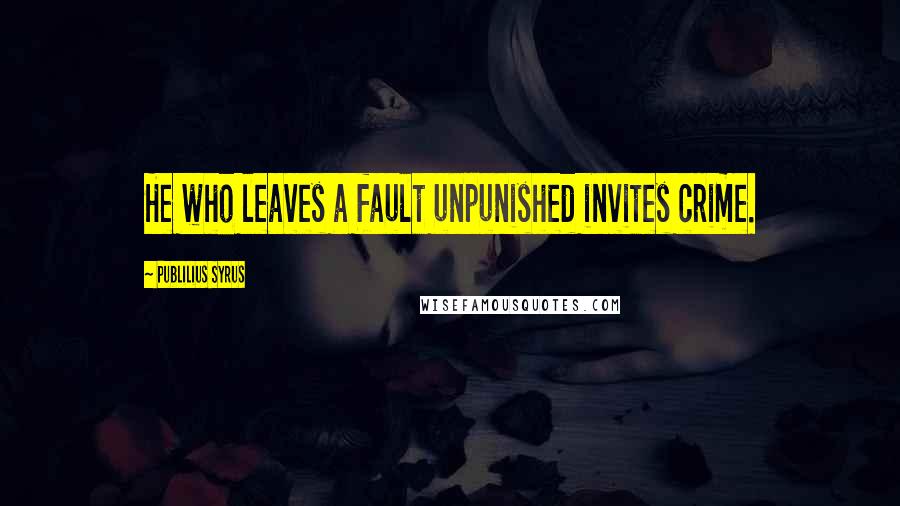 Publilius Syrus Quotes: He who leaves a fault unpunished invites crime.