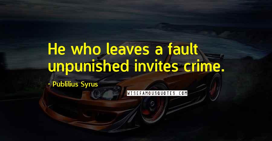 Publilius Syrus Quotes: He who leaves a fault unpunished invites crime.