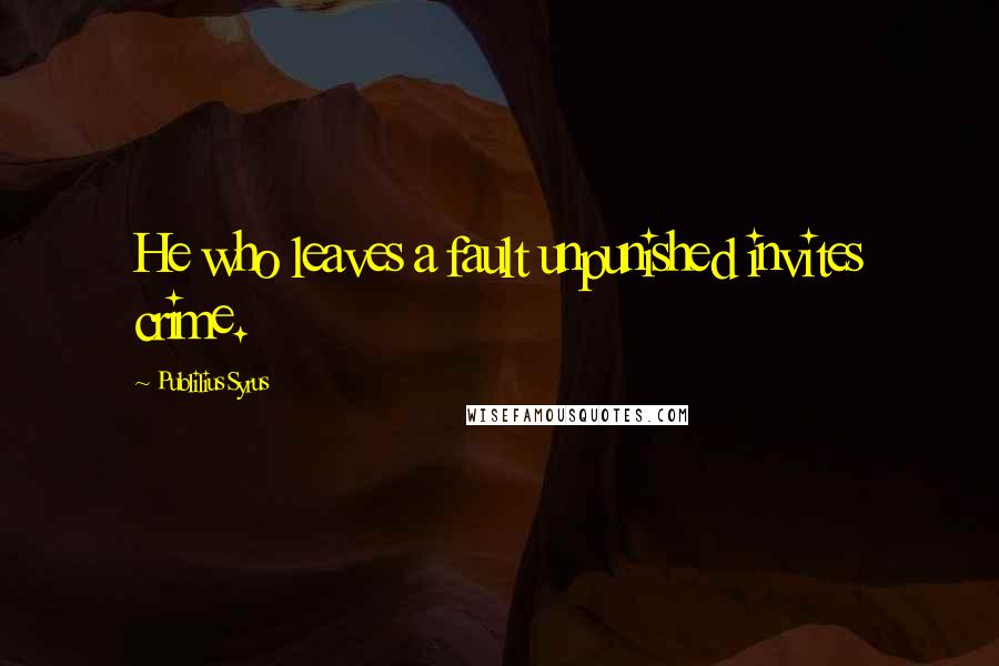 Publilius Syrus Quotes: He who leaves a fault unpunished invites crime.