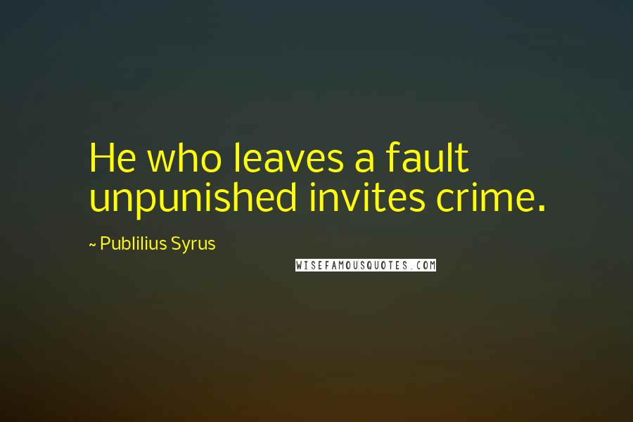 Publilius Syrus Quotes: He who leaves a fault unpunished invites crime.