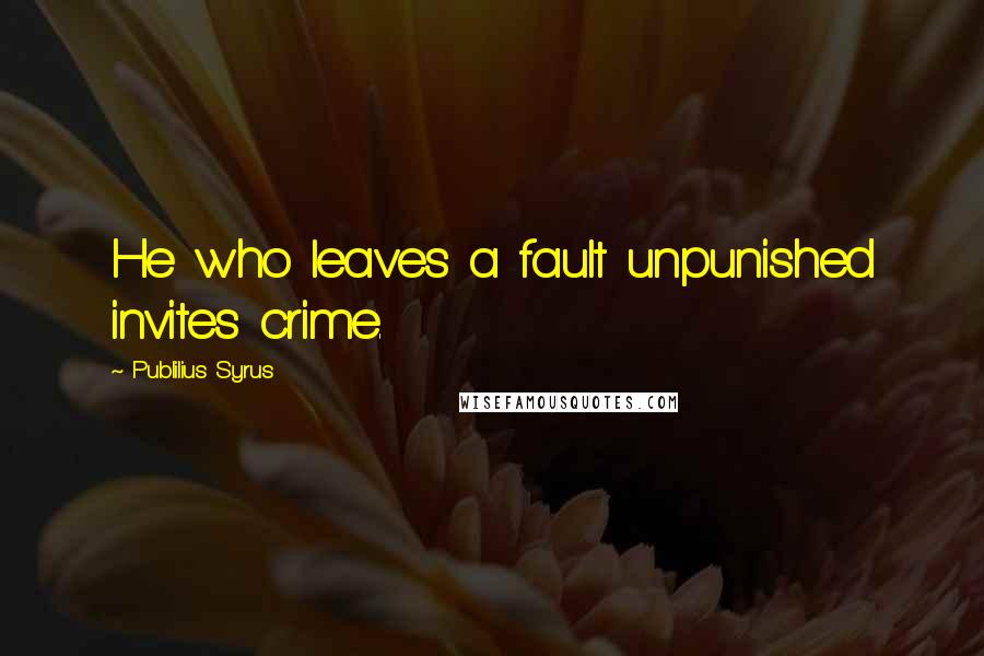 Publilius Syrus Quotes: He who leaves a fault unpunished invites crime.