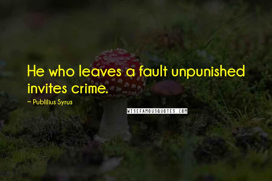 Publilius Syrus Quotes: He who leaves a fault unpunished invites crime.