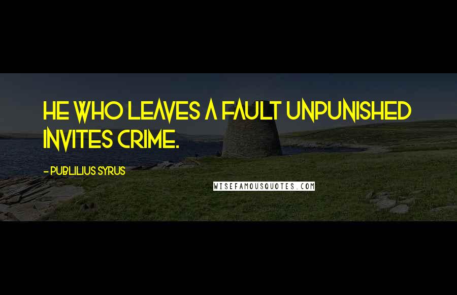 Publilius Syrus Quotes: He who leaves a fault unpunished invites crime.