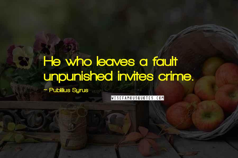 Publilius Syrus Quotes: He who leaves a fault unpunished invites crime.