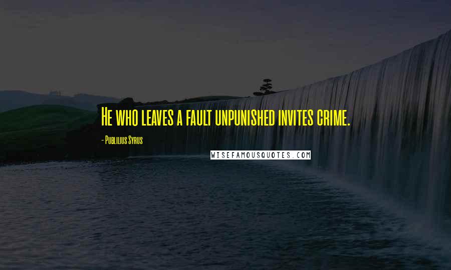 Publilius Syrus Quotes: He who leaves a fault unpunished invites crime.