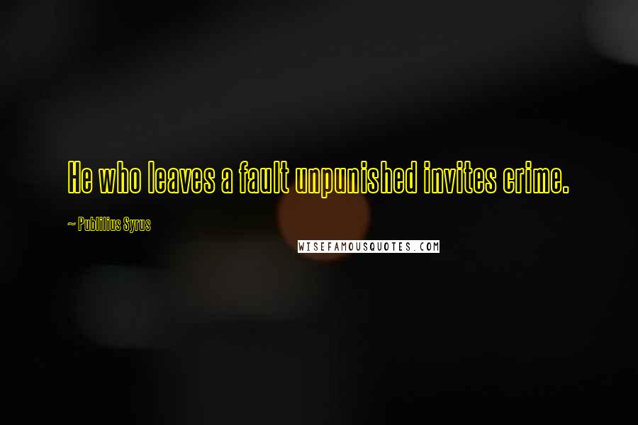 Publilius Syrus Quotes: He who leaves a fault unpunished invites crime.