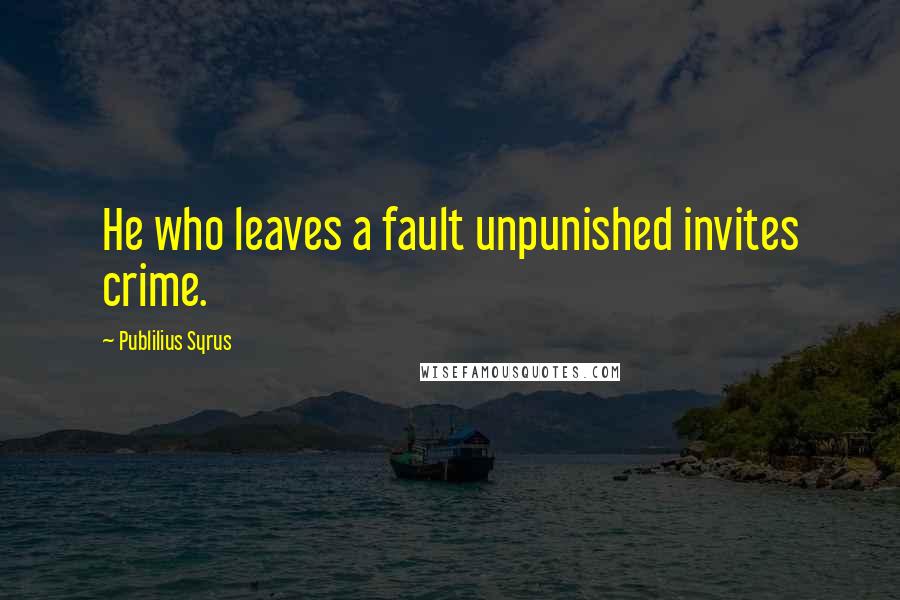 Publilius Syrus Quotes: He who leaves a fault unpunished invites crime.