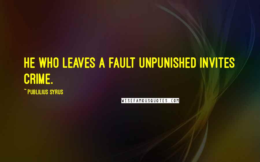 Publilius Syrus Quotes: He who leaves a fault unpunished invites crime.