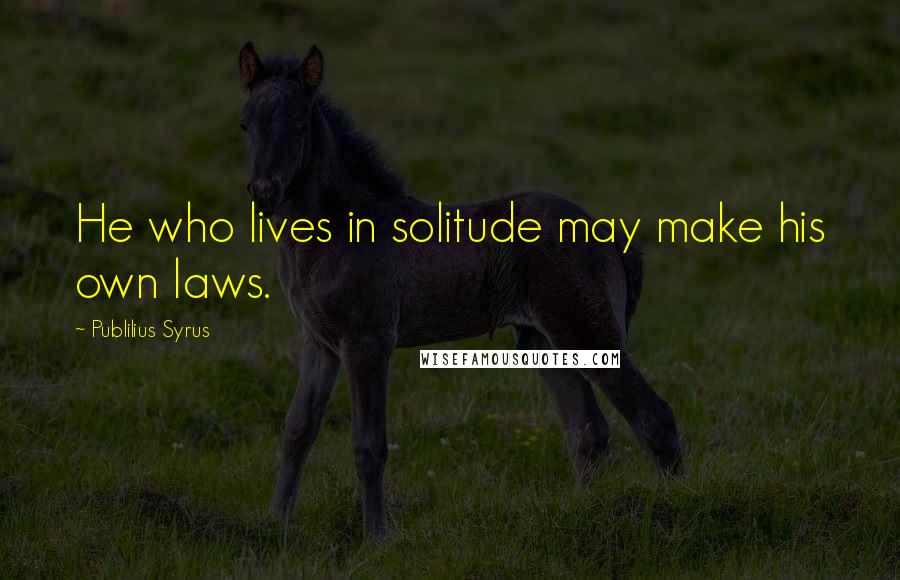 Publilius Syrus Quotes: He who lives in solitude may make his own laws.