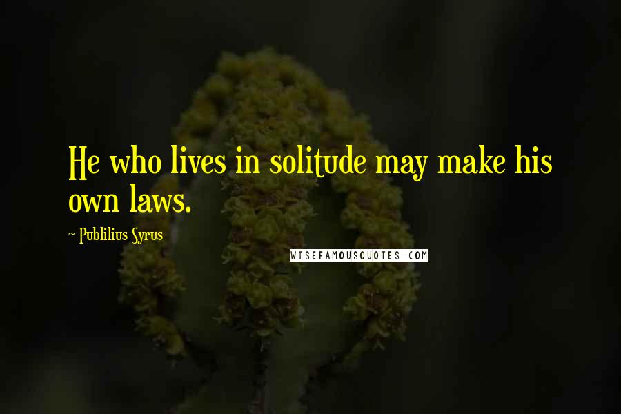 Publilius Syrus Quotes: He who lives in solitude may make his own laws.