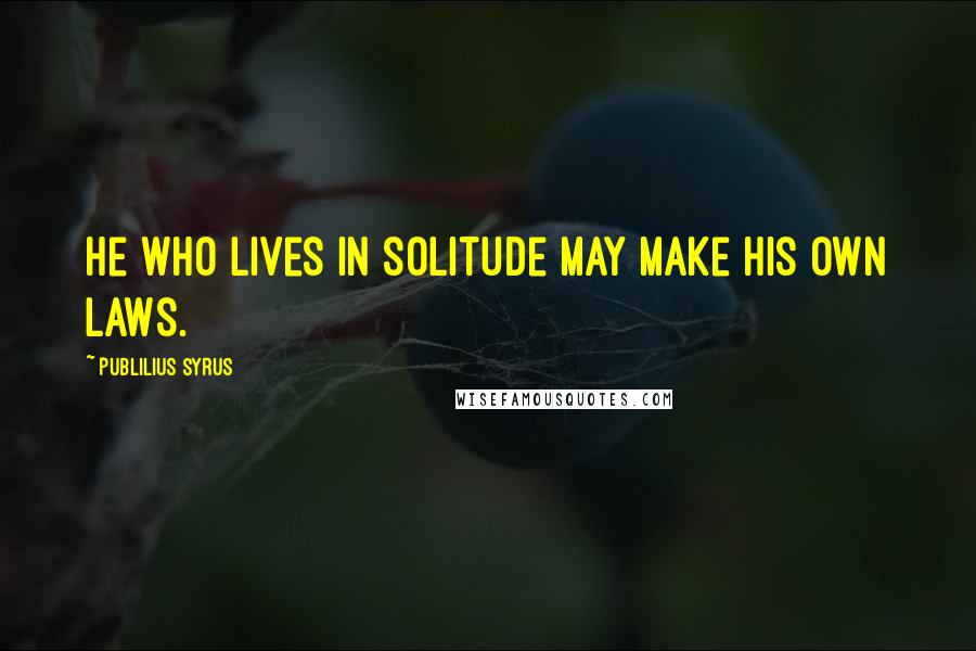Publilius Syrus Quotes: He who lives in solitude may make his own laws.
