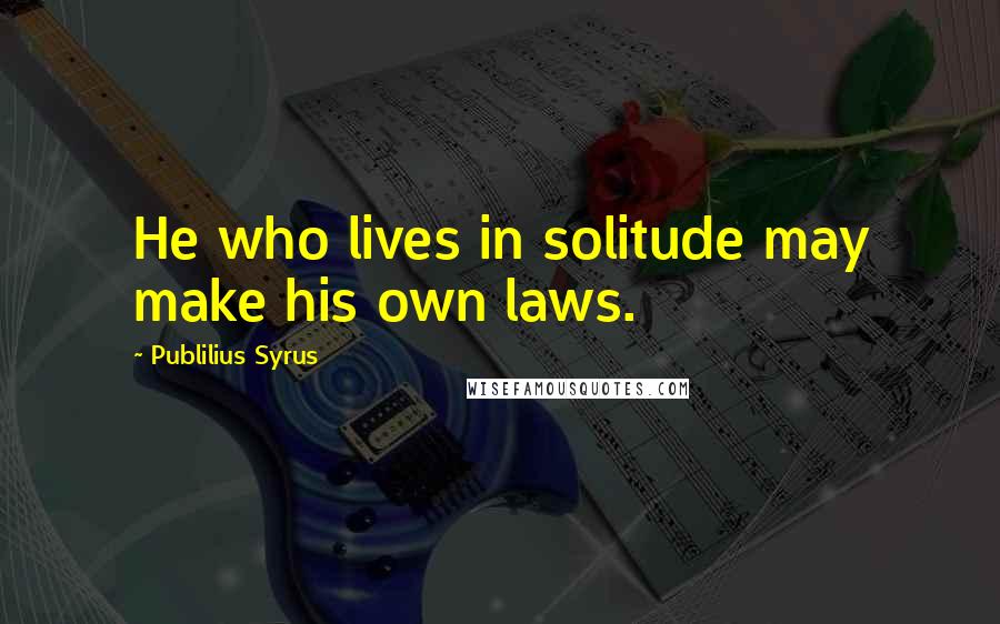 Publilius Syrus Quotes: He who lives in solitude may make his own laws.