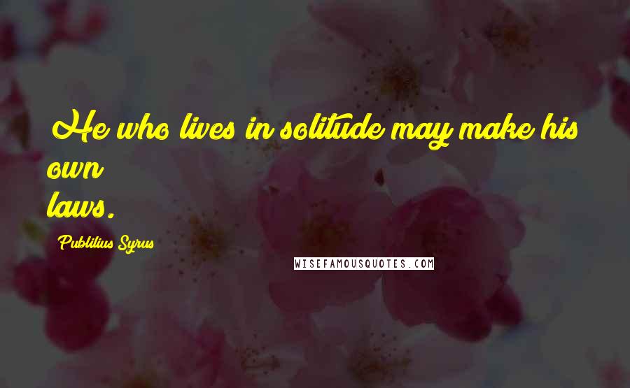 Publilius Syrus Quotes: He who lives in solitude may make his own laws.