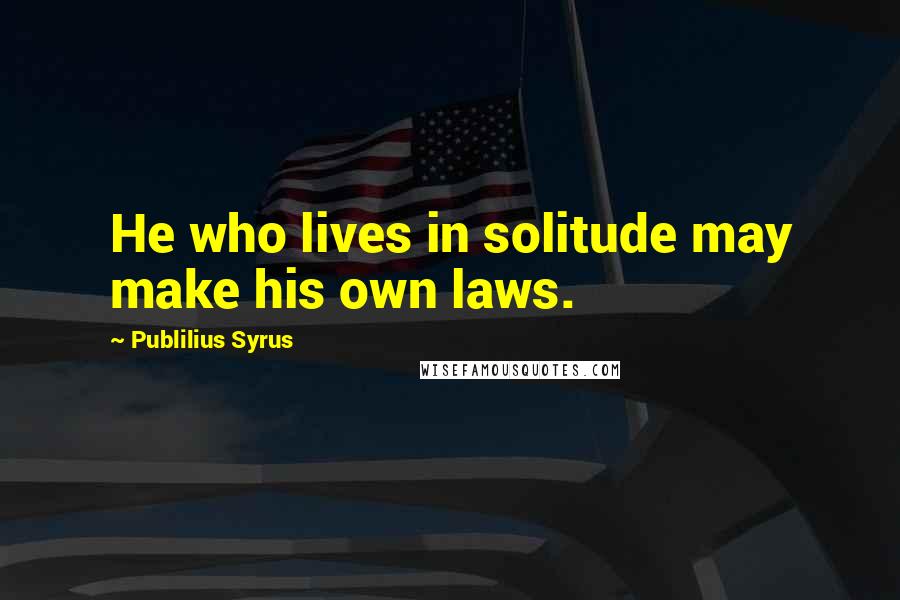 Publilius Syrus Quotes: He who lives in solitude may make his own laws.