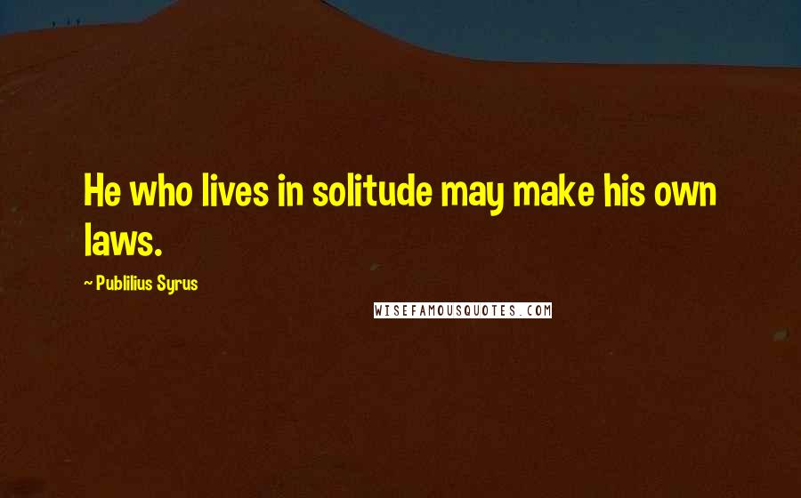 Publilius Syrus Quotes: He who lives in solitude may make his own laws.