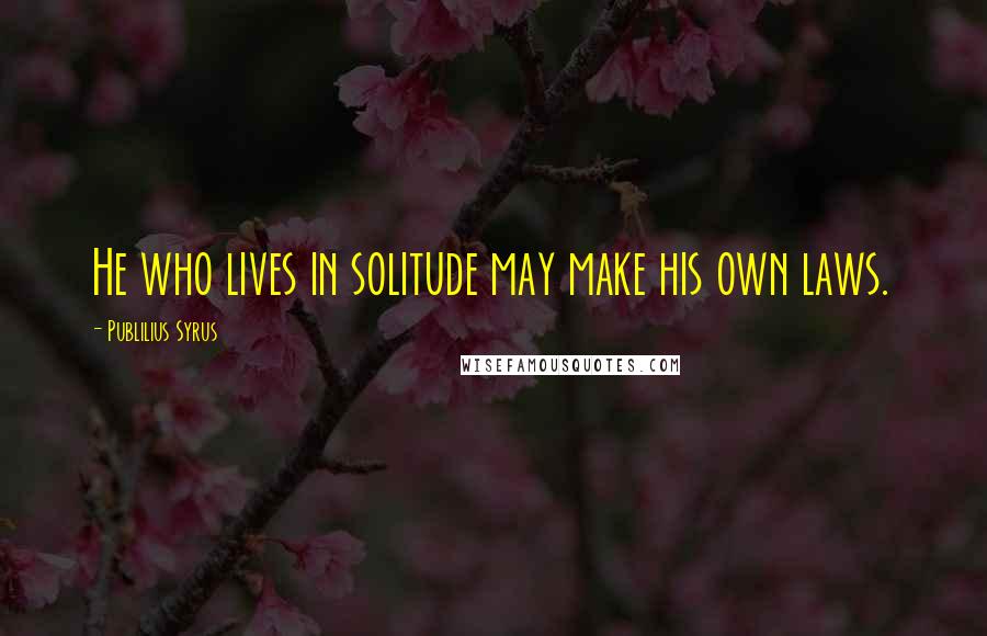 Publilius Syrus Quotes: He who lives in solitude may make his own laws.