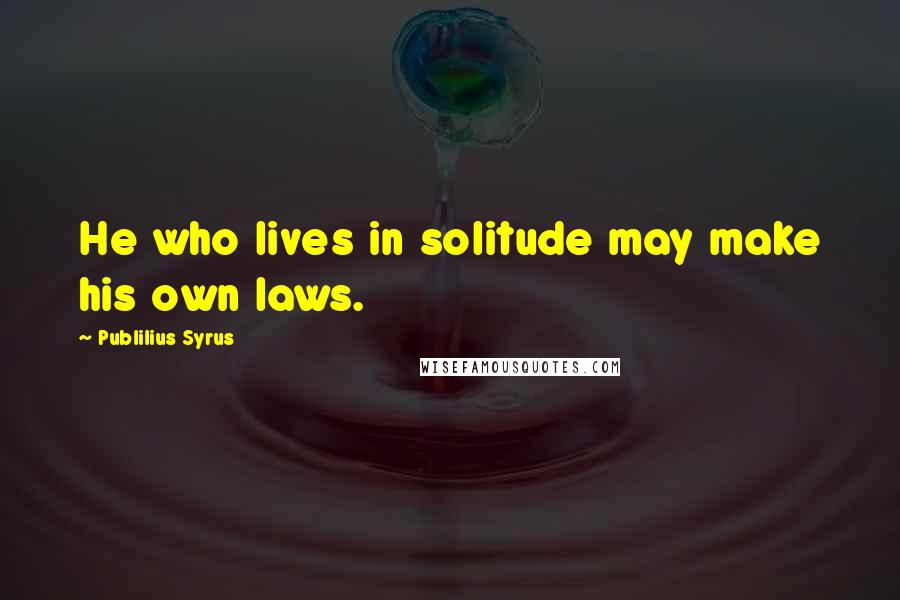 Publilius Syrus Quotes: He who lives in solitude may make his own laws.