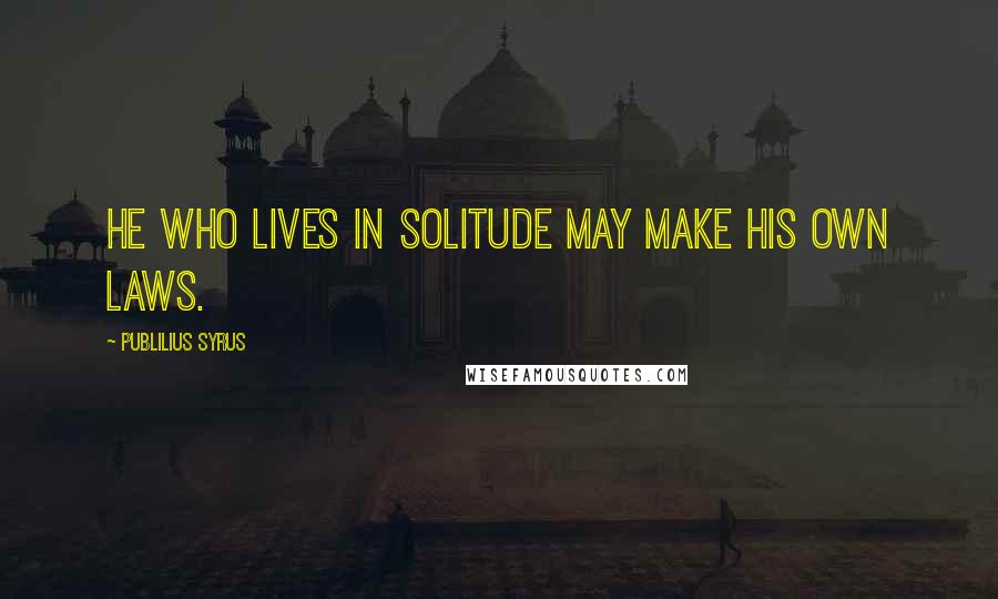 Publilius Syrus Quotes: He who lives in solitude may make his own laws.