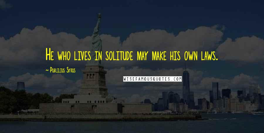 Publilius Syrus Quotes: He who lives in solitude may make his own laws.
