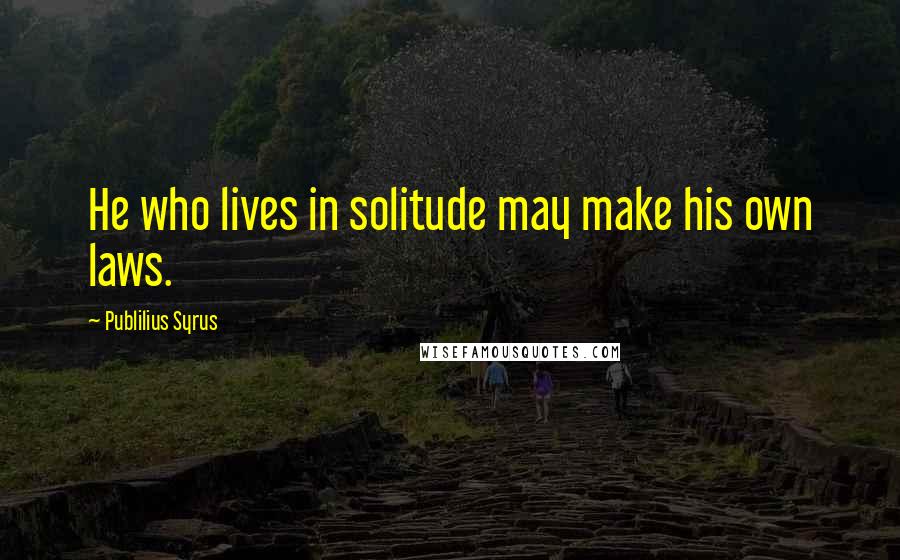 Publilius Syrus Quotes: He who lives in solitude may make his own laws.