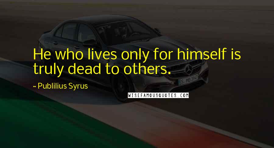 Publilius Syrus Quotes: He who lives only for himself is truly dead to others.