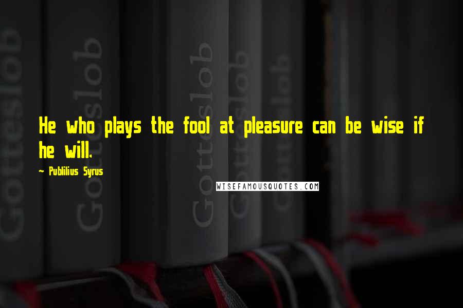Publilius Syrus Quotes: He who plays the fool at pleasure can be wise if he will.
