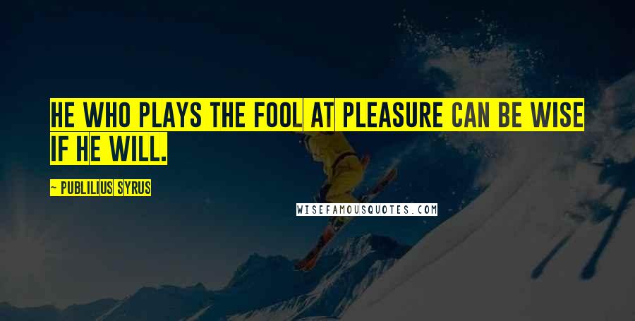Publilius Syrus Quotes: He who plays the fool at pleasure can be wise if he will.