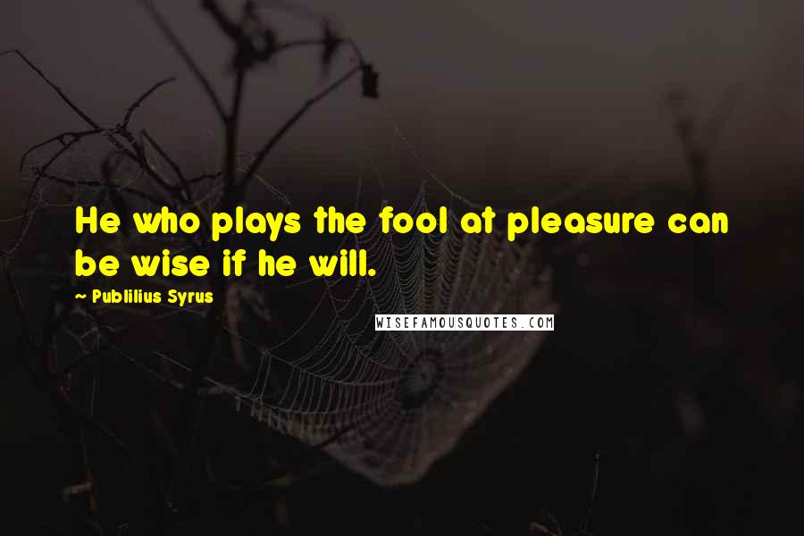 Publilius Syrus Quotes: He who plays the fool at pleasure can be wise if he will.