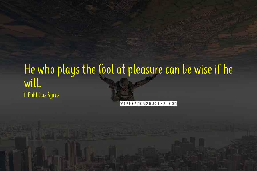 Publilius Syrus Quotes: He who plays the fool at pleasure can be wise if he will.