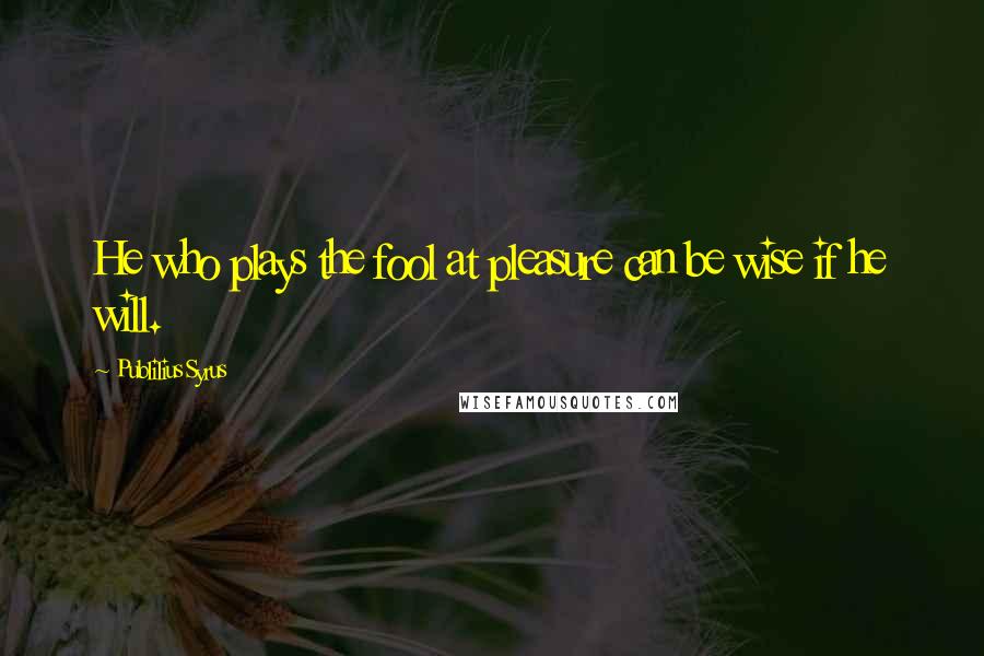 Publilius Syrus Quotes: He who plays the fool at pleasure can be wise if he will.