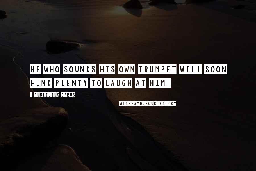 Publilius Syrus Quotes: He who sounds his own trumpet will soon find plenty to laugh at him.