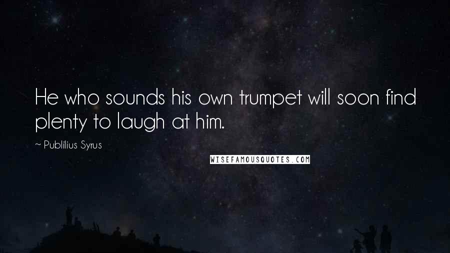 Publilius Syrus Quotes: He who sounds his own trumpet will soon find plenty to laugh at him.