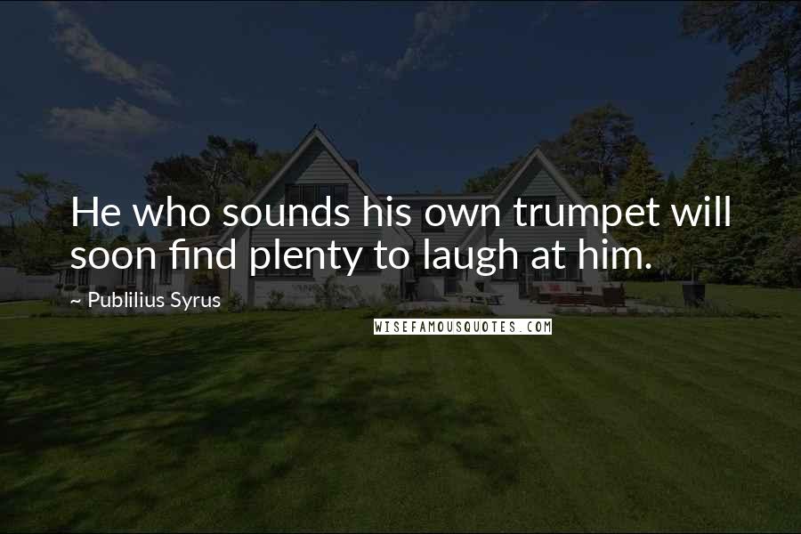 Publilius Syrus Quotes: He who sounds his own trumpet will soon find plenty to laugh at him.