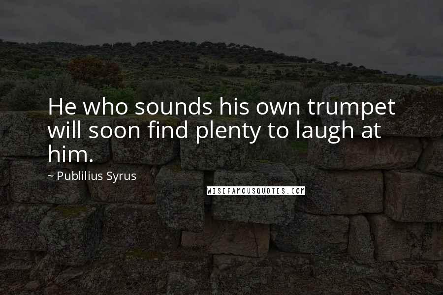 Publilius Syrus Quotes: He who sounds his own trumpet will soon find plenty to laugh at him.