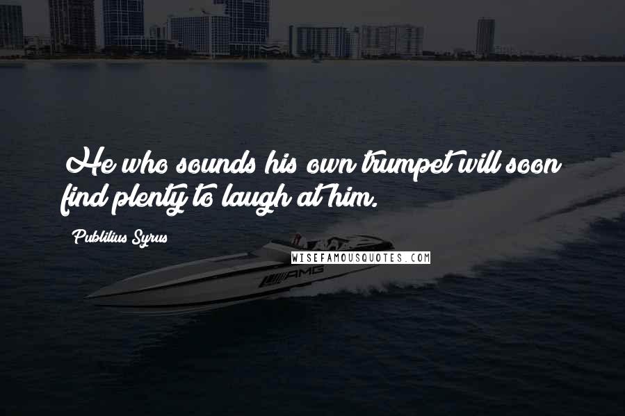 Publilius Syrus Quotes: He who sounds his own trumpet will soon find plenty to laugh at him.
