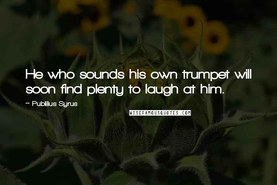 Publilius Syrus Quotes: He who sounds his own trumpet will soon find plenty to laugh at him.