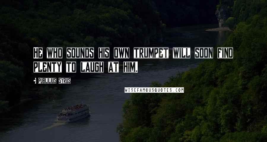 Publilius Syrus Quotes: He who sounds his own trumpet will soon find plenty to laugh at him.
