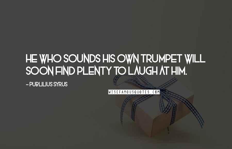 Publilius Syrus Quotes: He who sounds his own trumpet will soon find plenty to laugh at him.
