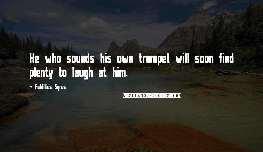 Publilius Syrus Quotes: He who sounds his own trumpet will soon find plenty to laugh at him.