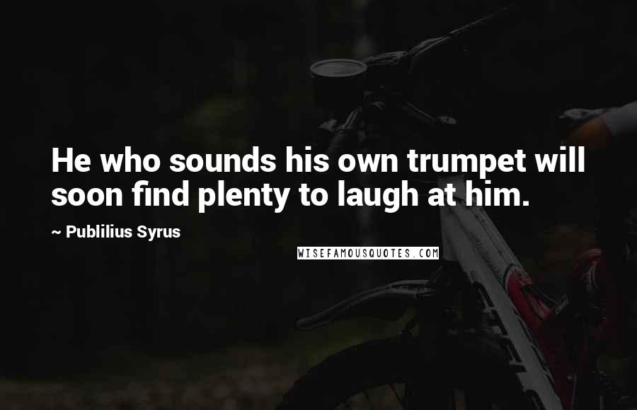 Publilius Syrus Quotes: He who sounds his own trumpet will soon find plenty to laugh at him.