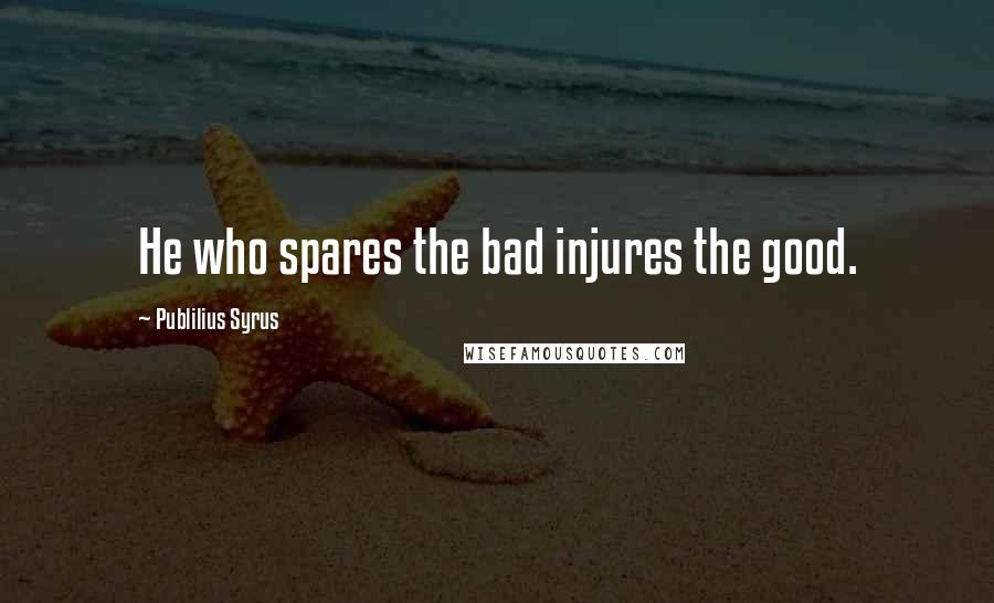 Publilius Syrus Quotes: He who spares the bad injures the good.