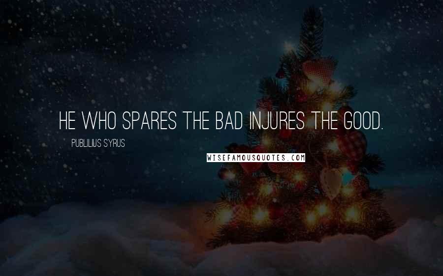 Publilius Syrus Quotes: He who spares the bad injures the good.