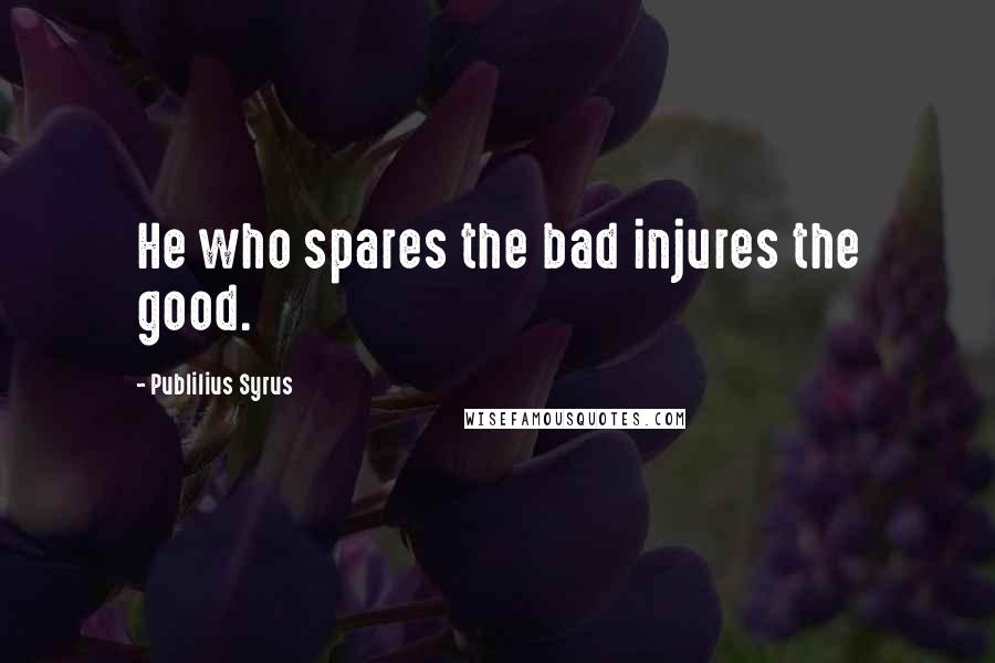 Publilius Syrus Quotes: He who spares the bad injures the good.
