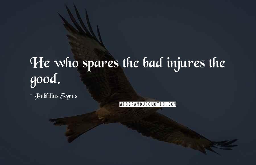 Publilius Syrus Quotes: He who spares the bad injures the good.