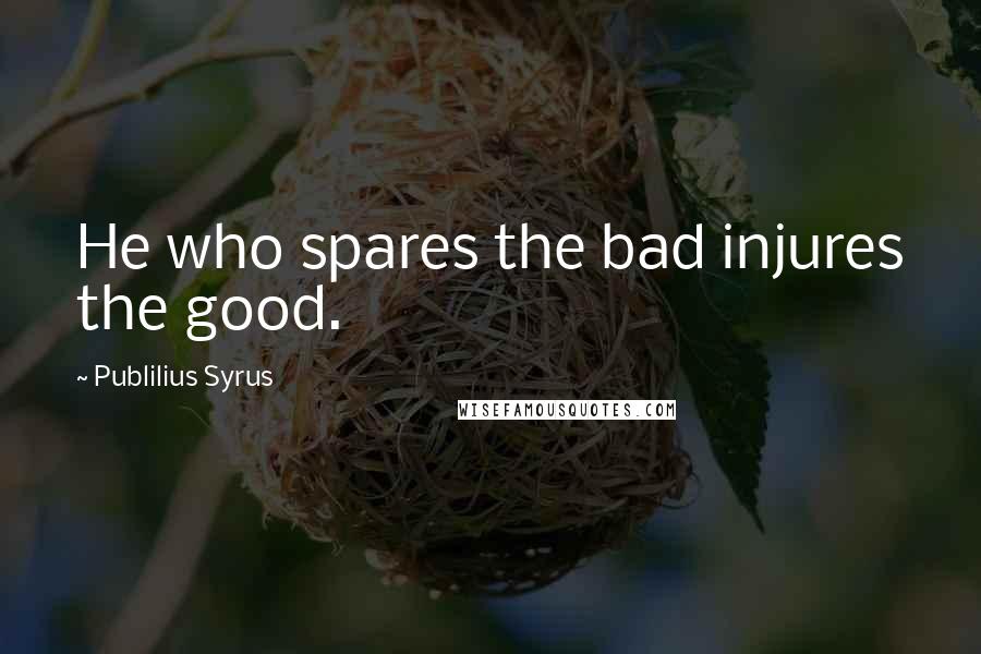 Publilius Syrus Quotes: He who spares the bad injures the good.