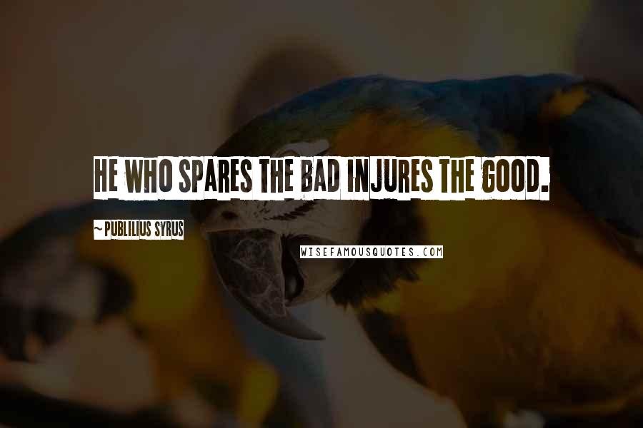 Publilius Syrus Quotes: He who spares the bad injures the good.