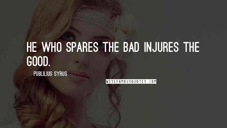 Publilius Syrus Quotes: He who spares the bad injures the good.