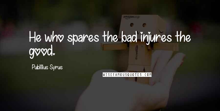 Publilius Syrus Quotes: He who spares the bad injures the good.